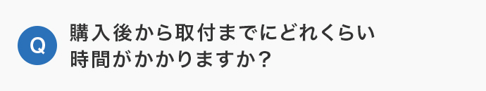 購入後から取付までにどれくらい時間がかかりますか？