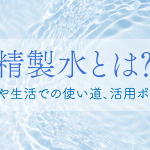 「精製水とは？種類や生活での使い道、活用ポイント」記事アイキャッチ