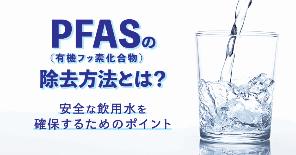 「PFAS（有機フッ素化合物）の除去方法とは？安全な飲用水を確保するためのポイント」のTOP画像