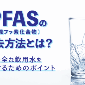 「PFAS（有機フッ素化合物）の除去方法とは？安全な飲用水を確保するためのポイント」のアイキャッチ画像