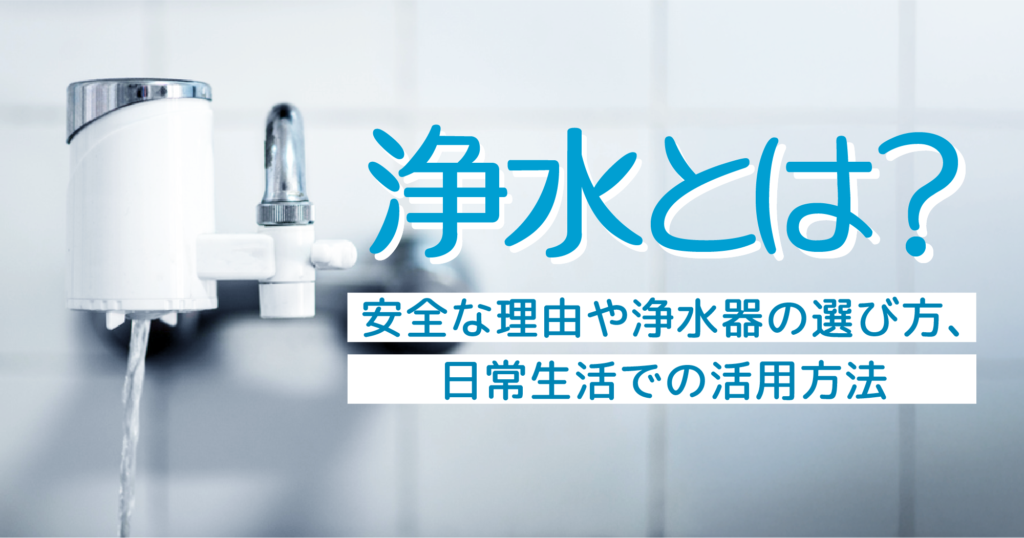 「浄水とは?安全な理由や浄水器の選び方、日常生活での活用方法」記事TOP画像