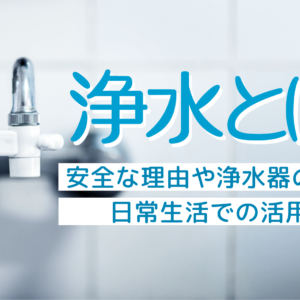「浄水とは？安全な理由や浄水器の選び方、日常生活での活用方法」記事アイキャッチ画像