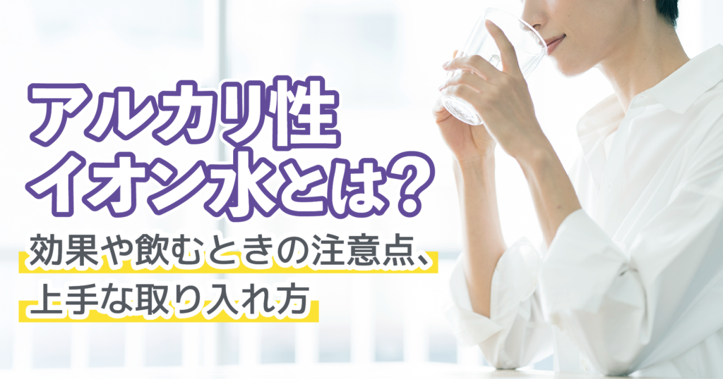 「アルカリ性イオン水とは？効果や飲むときの注意点、上手な取り入れ方」記事TOP画像